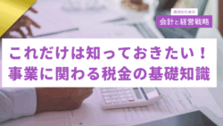 成功のための会計と経営戦略#11　【創業者必見】これだけは知っておきたい！事業に関わる税金の基礎知識
