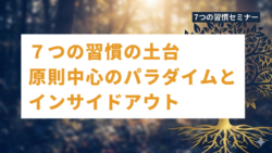 ７つの習慣セミナー #1　７つの習慣の土台「原則中心のパラダイム」と「インサイドアウト」