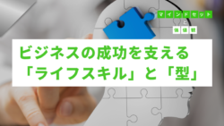 マインドセットと価値観 #295　ビジネスの成功を支える「ライフスキル」と「型」