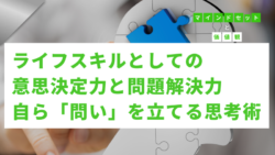 マインドセットと価値観 #297　ライフスキルとしての意思決定力と問題解決力：自らに「問い」を立てる思考術