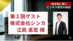経営者に聞くビジネスの秘訣#1　第一回ゲスト　江尻 高宏様