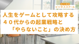 2026年6月東京ビジネススクール　人生をゲームとして攻略する：40代からの起業戦略と「やらないこと」を決める技術