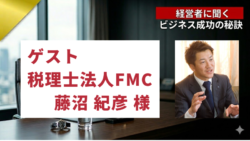経営者に聞くビジネスの秘訣#3　ゲスト　税理士法人FMC 代表 藤沼 紀彦様